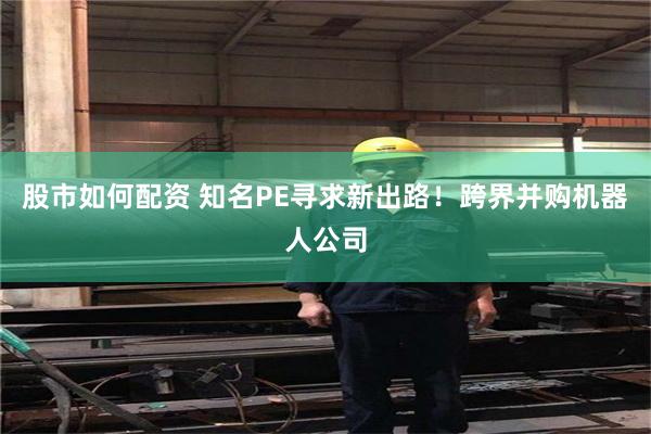 股市如何配资 知名PE寻求新出路！跨界并购机器人公司
