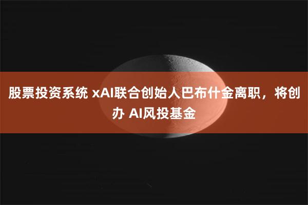 股票投资系统 xAI联合创始人巴布什金离职，将创办 AI风投基金