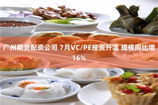 广州期货配资公司 7月VC/PE投资升温 规模同比增16%
