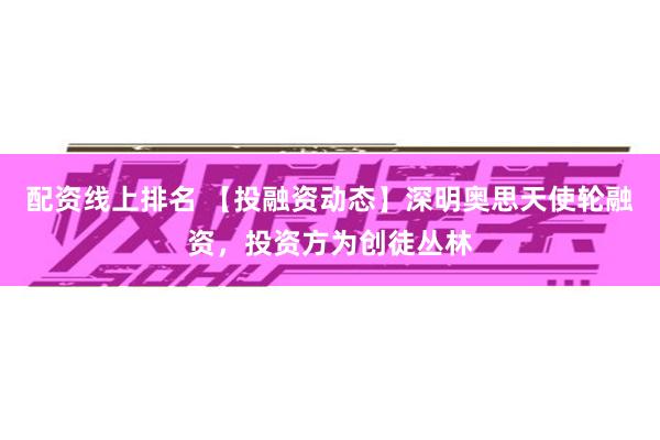 配资线上排名 【投融资动态】深明奥思天使轮融资，投资方为创徒丛林