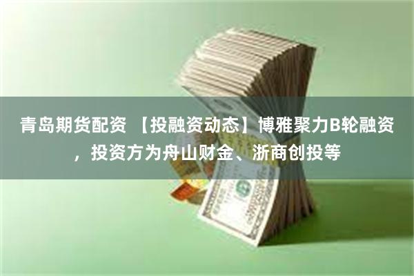 青岛期货配资 【投融资动态】博雅聚力B轮融资,投资方为舟山财金、浙商创投等