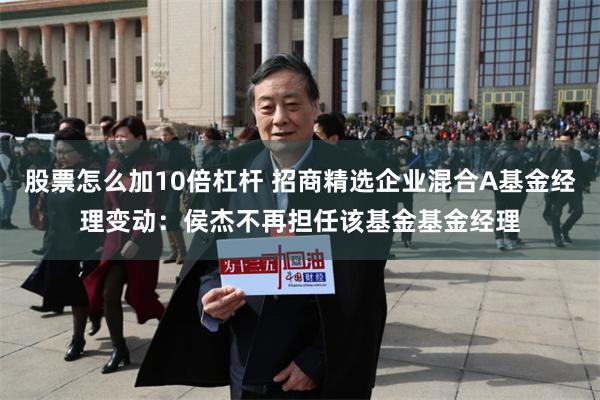 股票怎么加10倍杠杆 招商精选企业混合A基金经理变动：侯杰不再担任该基金基金经理