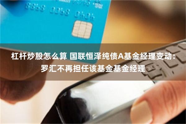 杠杆炒股怎么算 国联恒泽纯债A基金经理变动：罗汇不再担任该基金基金经理