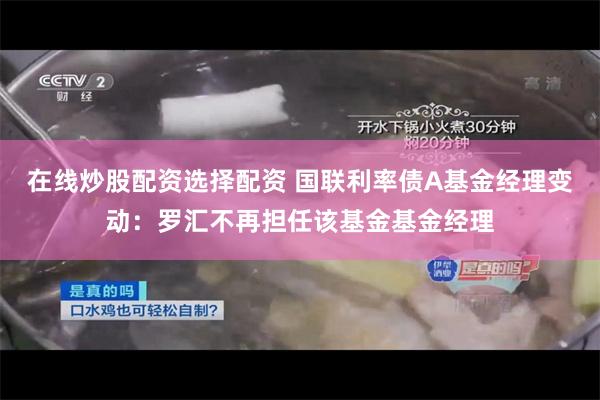 在线炒股配资选择配资 国联利率债A基金经理变动:罗汇不再担任该基金基金经理