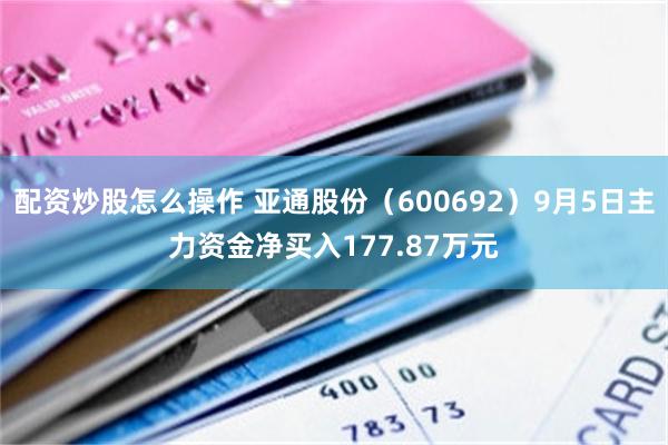 配资炒股怎么操作 亚通股份（600692）9月5日主力资金净买入177.87万元