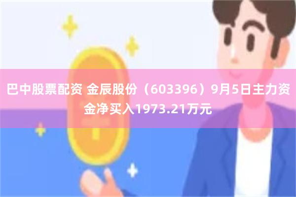 巴中股票配资 金辰股份（603396）9月5日主力资金净买入1973.21万元