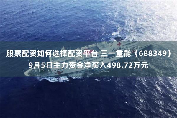 股票配资如何选择配资平台 三一重能（688349）9月5日主力资金净买入498.72万元