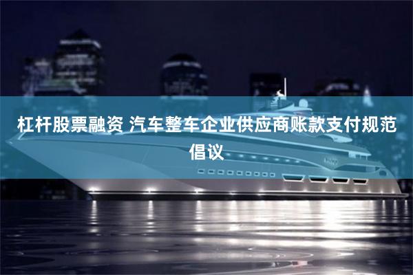 杠杆股票融资 汽车整车企业供应商账款支付规范倡议