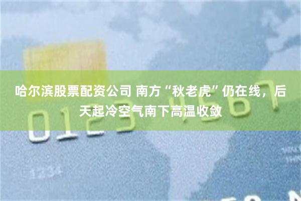 哈尔滨股票配资公司 南方“秋老虎”仍在线，后天起冷空气南下高温收敛
