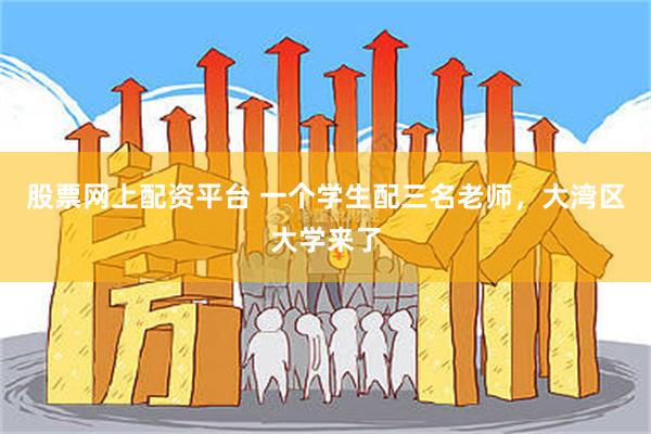 股票网上配资平台 一个学生配三名老师，大湾区大学来了