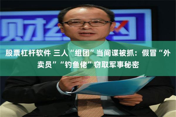 股票杠杆软件 三人“组团”当间谍被抓：假冒“外卖员”“钓鱼佬”窃取军事秘密