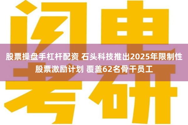 股票操盘手杠杆配资 石头科技推出2025年限制性股票激励计划 覆盖62名骨干员工