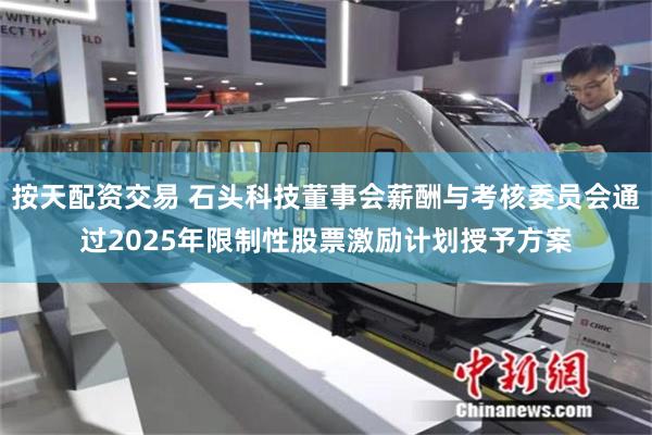 按天配资交易 石头科技董事会薪酬与考核委员会通过2025年限制性股票激励计划授予方案
