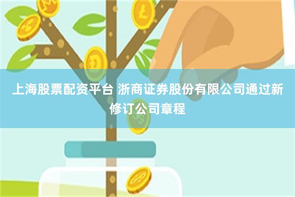 上海股票配资平台 浙商证券股份有限公司通过新修订公司章程