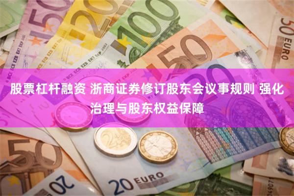 股票杠杆融资 浙商证券修订股东会议事规则 强化治理与股东权益保障