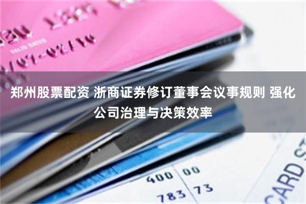 郑州股票配资 浙商证券修订董事会议事规则 强化公司治理与决策效率