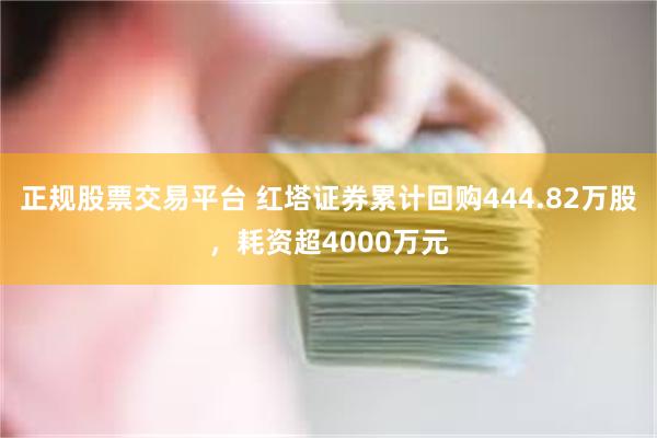 正规股票交易平台 红塔证券累计回购444.82万股，耗资超4000万元