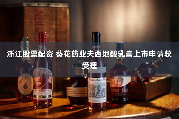 浙江股票配资 葵花药业夫西地酸乳膏上市申请获受理