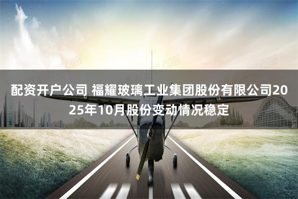 配资开户公司 福耀玻璃工业集团股份有限公司2025年10月股份变动情况稳定
