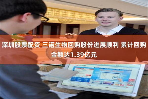 深圳股票配资 三诺生物回购股份进展顺利 累计回购金额达1.39亿元