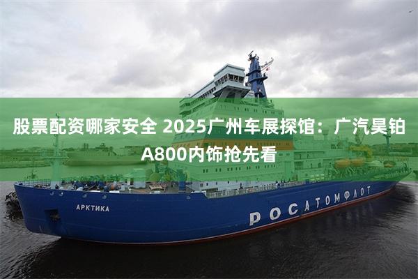 股票配资哪家安全 2025广州车展探馆：广汽昊铂A800内饰抢先看