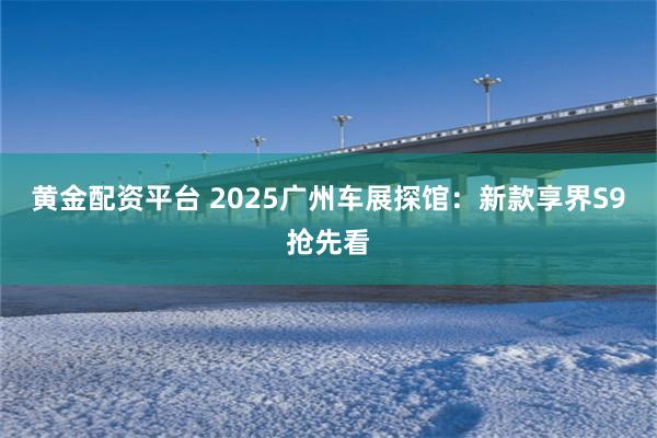 黄金配资平台 2025广州车展探馆：新款享界S9抢先看