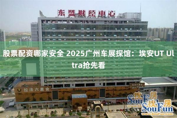 股票配资哪家安全 2025广州车展探馆：埃安UT Ultra抢先看