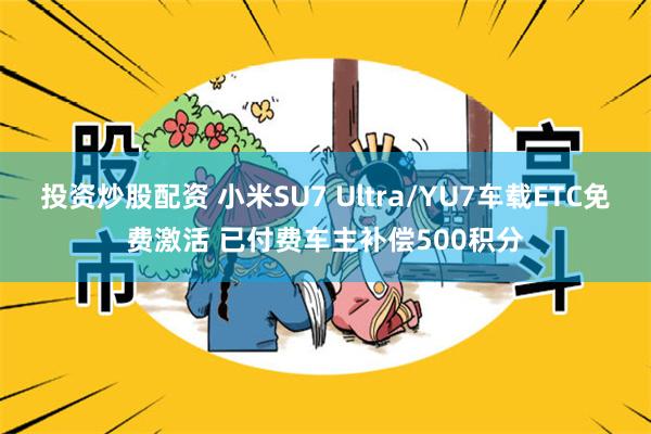 投资炒股配资 小米SU7 Ultra/YU7车载ETC免费激活 已付费车主补偿500积分