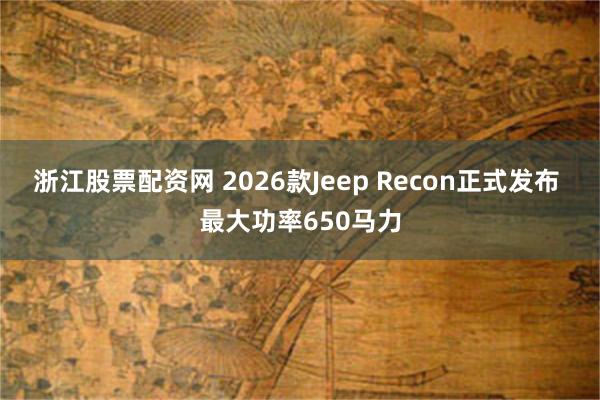 浙江股票配资网 2026款Jeep Recon正式发布 最大功率650马力