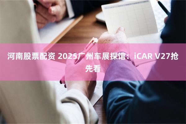河南股票配资 2025广州车展探馆：iCAR V27抢先看