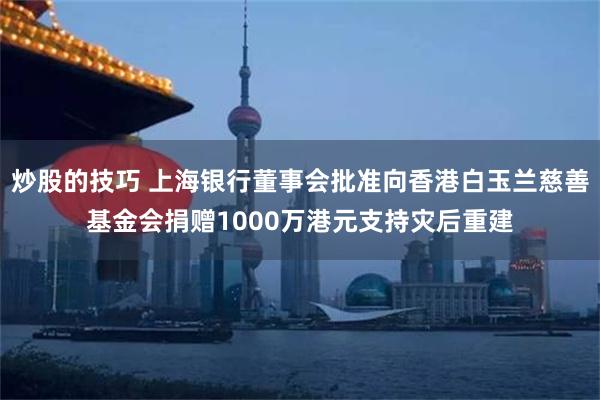 炒股的技巧 上海银行董事会批准向香港白玉兰慈善基金会捐赠1000万港元支持灾后重建