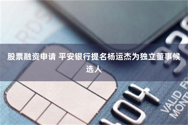 股票融资申请 平安银行提名杨运杰为独立董事候选人