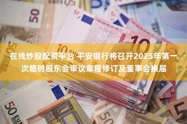 在线炒股配资平台 平安银行将召开2025年第一次临时股东会审议章程修订及董事会换届