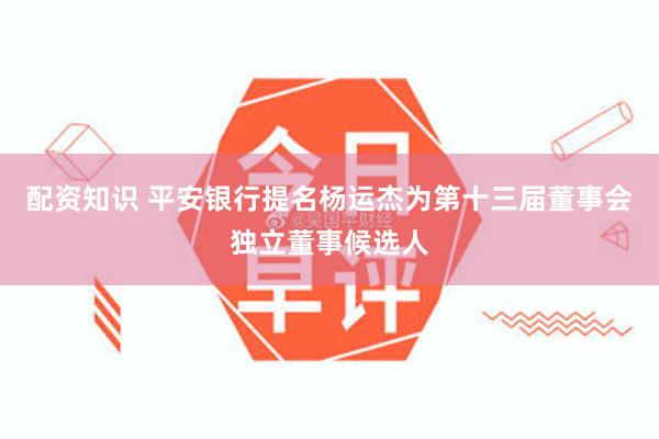 配资知识 平安银行提名杨运杰为第十三届董事会独立董事候选人
