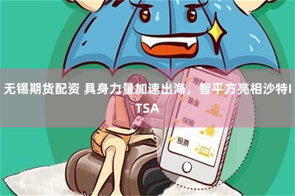 无锡期货配资 具身力量加速出海，智平方亮相沙特ITSA