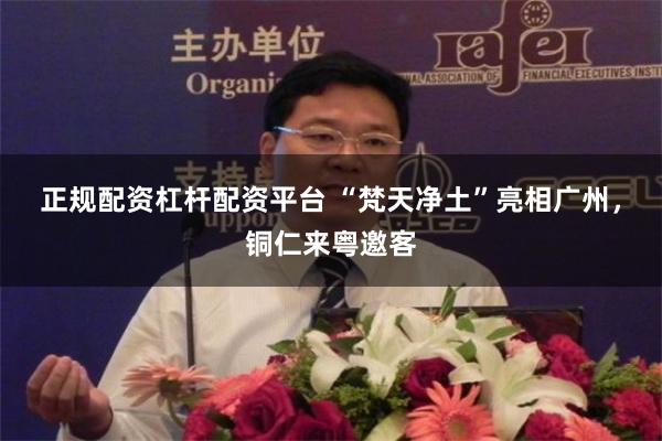 正规配资杠杆配资平台 “梵天净土”亮相广州，铜仁来粤邀客
