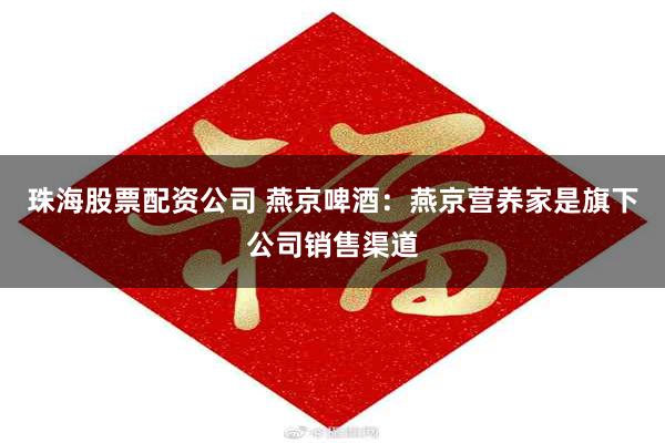 珠海股票配资公司 燕京啤酒：燕京营养家是旗下公司销售渠道
