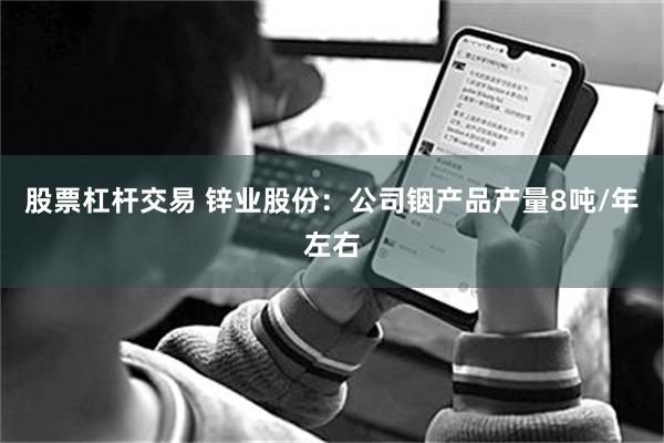 股票杠杆交易 锌业股份：公司铟产品产量8吨/年左右
