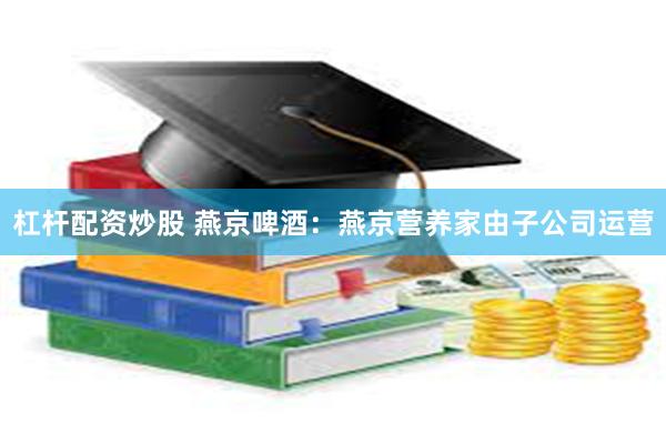 杠杆配资炒股 燕京啤酒：燕京营养家由子公司运营