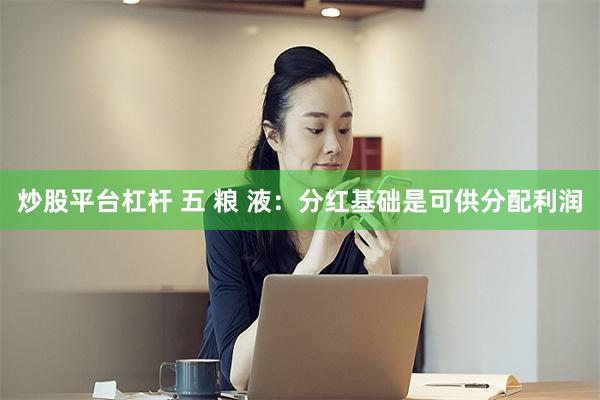 炒股平台杠杆 五 粮 液：分红基础是可供分配利润