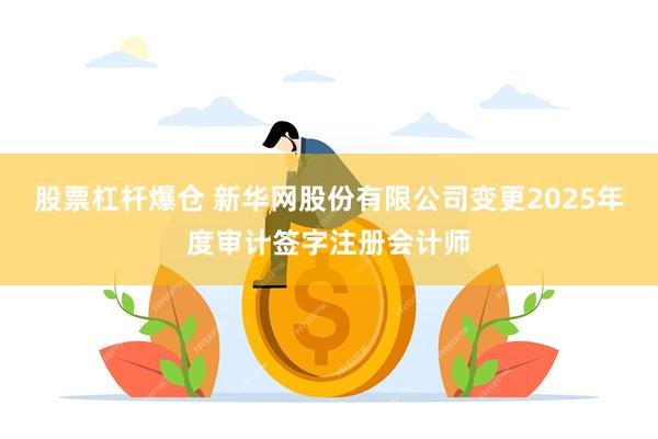 股票杠杆爆仓 新华网股份有限公司变更2025年度审计签字注册会计师
