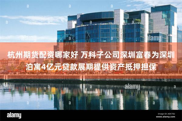 杭州期货配资哪家好 万科子公司深圳富春为深圳泊寓4亿元贷款展期提供资产抵押担保