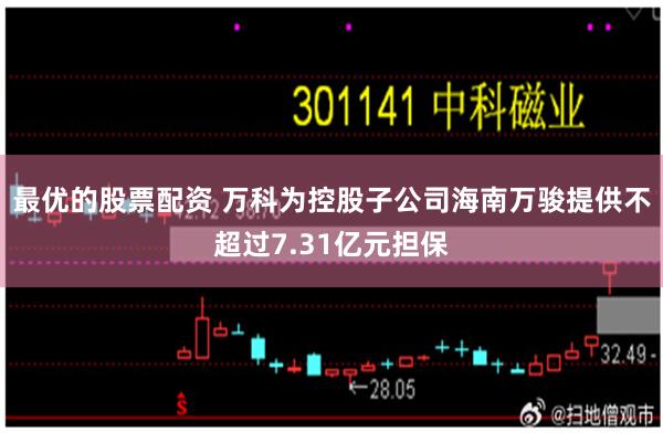 最优的股票配资 万科为控股子公司海南万骏提供不超过7.31亿元担保
