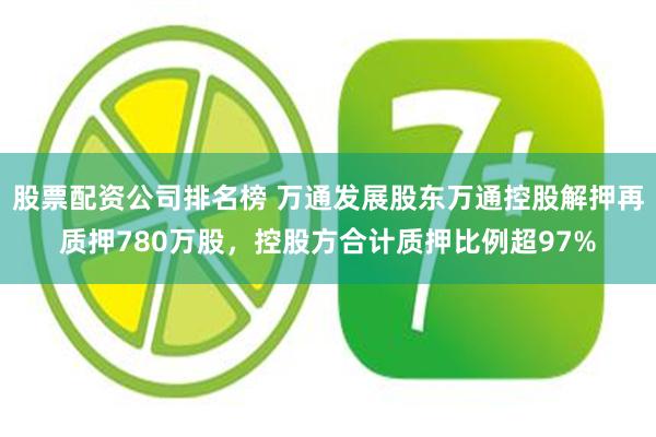 股票配资公司排名榜 万通发展股东万通控股解押再质押780万股,控股方合计质押比例超97%