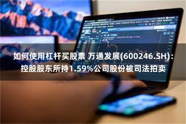 如何使用杠杆买股票 万通发展(600246.SH)：控股股东所持1.59%公司股份被司法拍卖