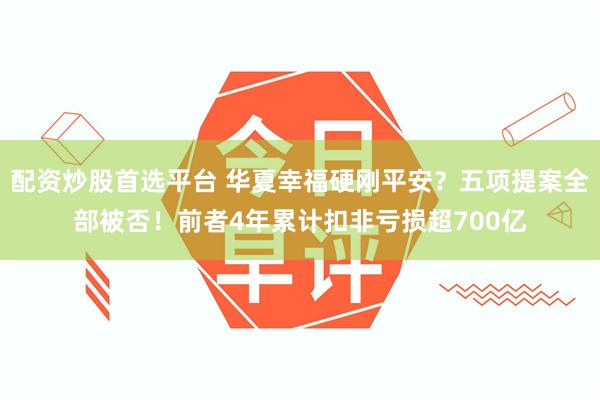 配资炒股首选平台 华夏幸福硬刚平安？五项提案全部被否！前者4年累计扣非亏损超700亿