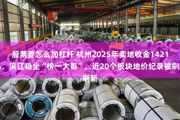 股票要怎么加杠杆 杭州2025年卖地收金1421亿，滨江稳坐“榜一大哥”，近20个板块地价纪录被刷新