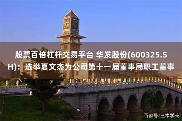 股票百倍杠杆交易平台 华发股份(600325.SH)：选举夏文杰为公司第十一届董事局职工董事