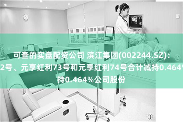 可查的实盘配资公司 滨江集团(002244.SZ)：元享红利72号、元享红利73号和元享红利74号合计减持0.464%公司股份