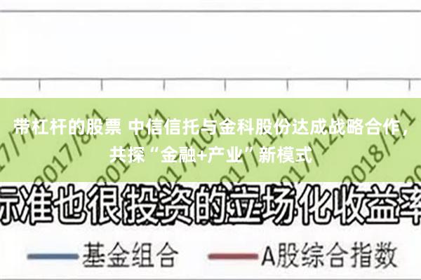 带杠杆的股票 中信信托与金科股份达成战略合作，共探“金融+产业”新模式